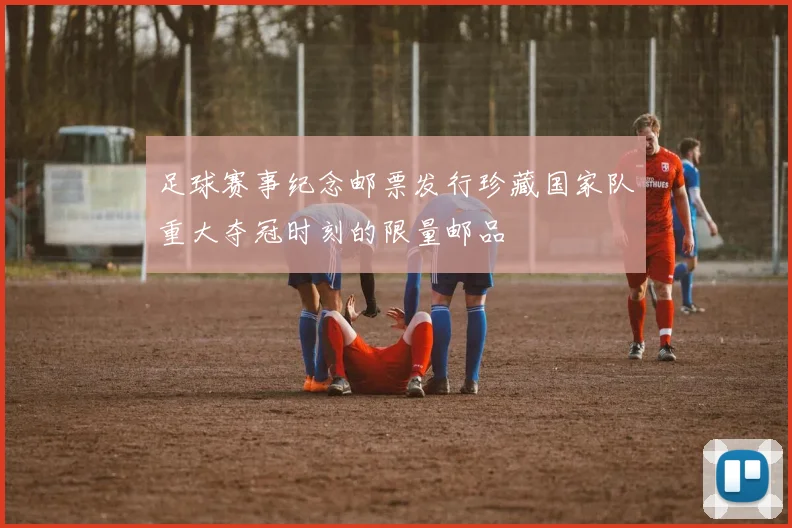 足球赛事纪念邮票发行珍藏国家队重大夺冠时刻的限量邮品