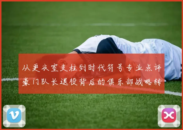 从更衣室支柱到时代符号专业点评豪门队长退役背后的俱乐部战略转型与精神传承